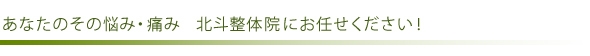 あなたのその悩み・痛み　北斗整体院にお任せください！