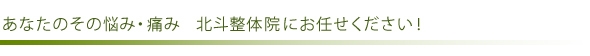 あなたのその悩み・痛み　北斗整体院にお任せください！